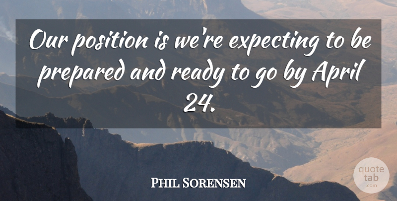 Phil Sorensen Quote About April, Expecting, Position, Prepared, Ready: Our Position Is Were Expecting...