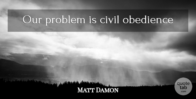 Matt Damon Quote About Problem, Obedience: Our Problem Is Civil Obedience...