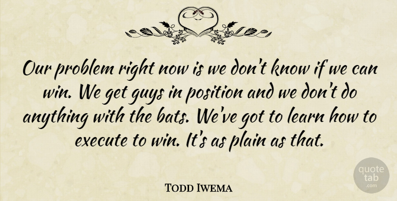 Todd Iwema Quote About Execute, Guys, Learn, Plain, Position: Our Problem Right Now Is...