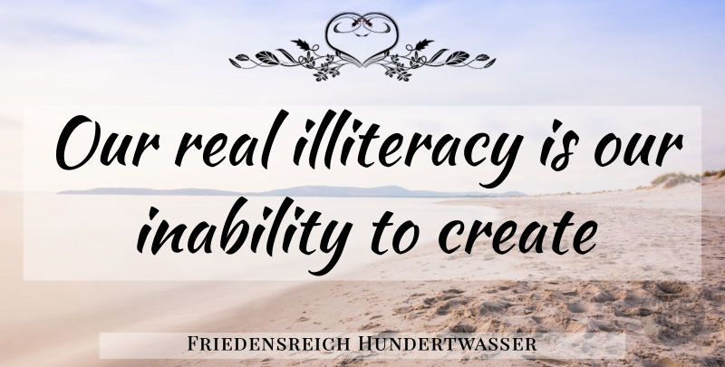 Friedensreich Hundertwasser Quote About Real, Inability, Illiteracy: Our Real Illiteracy Is Our...