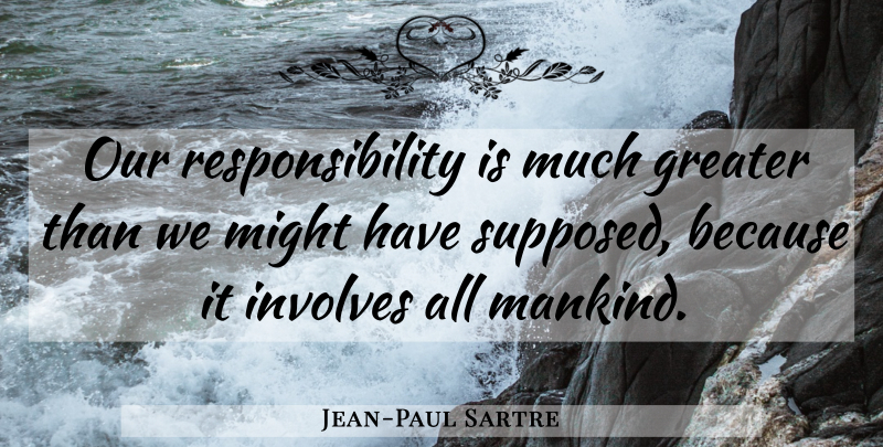 Jean-Paul Sartre Quote About Responsibility, Might, Existentialism: Our Responsibility Is Much Greater...