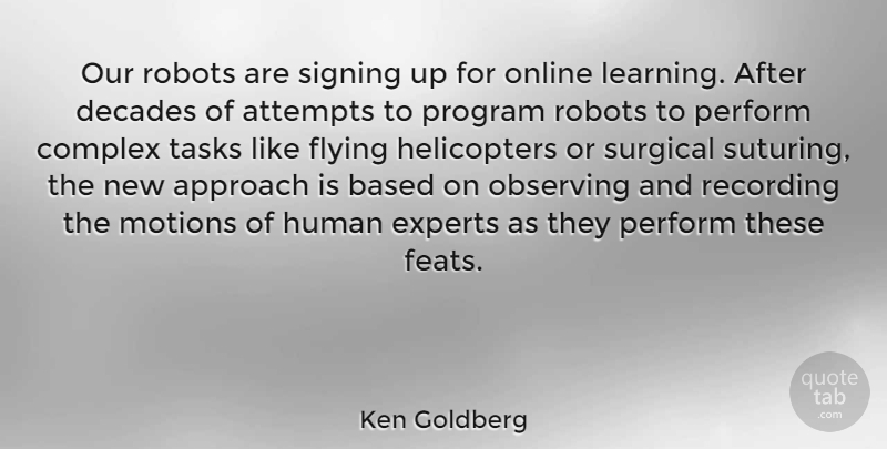 Ken Goldberg Quote About Approach, Attempts, Based, Complex, Decades: Our Robots Are Signing Up...