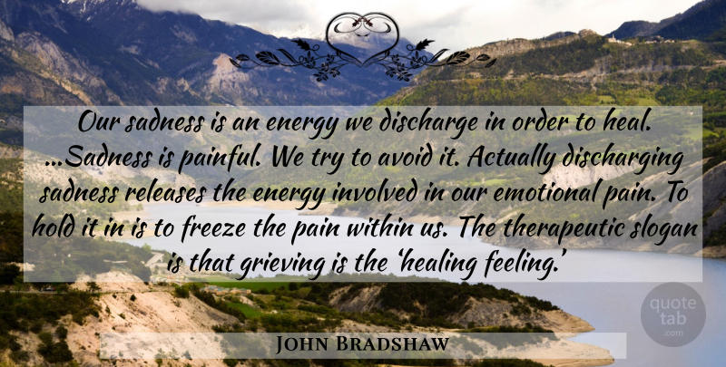 John Bradshaw Quote About Pain, Sadness, Healing: Our Sadness Is An Energy...