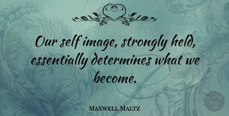 Maxwell Maltz Quote About Self, Cybernetics, Determine: Our Self Image Strongly Held...