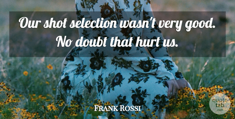 Frank Rossi Quote About Doubt, Hurt, Selection, Shot: Our Shot Selection Wasnt Very...