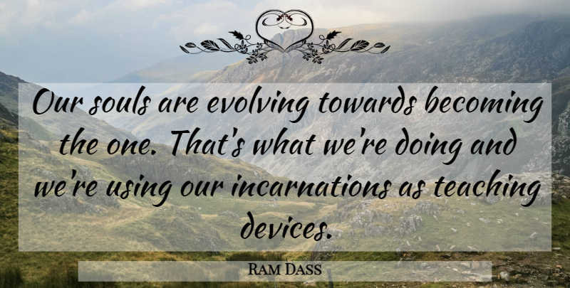 Ram Dass Quote About Teaching, Soul, Becoming: Our Souls Are Evolving Towards...