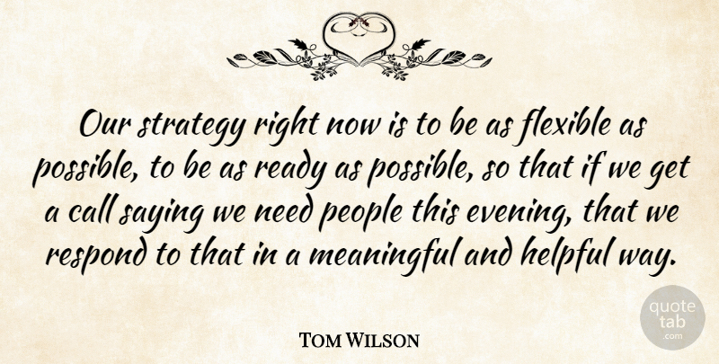 Tom Wilson Quote About Call, Flexible, Helpful, Meaningful, People: Our Strategy Right Now Is...