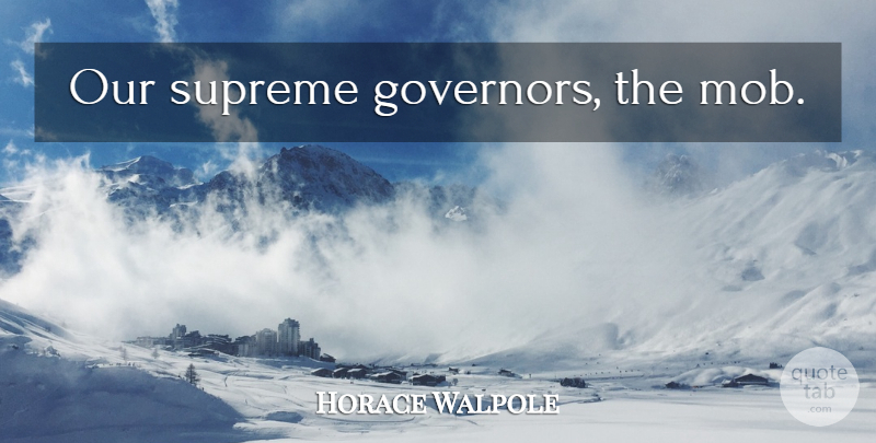Horace Walpole Quote About Governors, Supreme: Our Supreme Governors The Mob...
