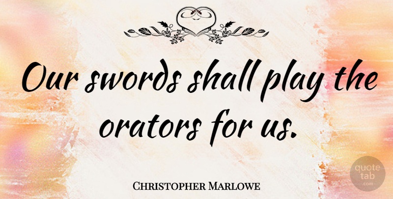 Christopher Marlowe Quote About Play, Orators: Our Swords Shall Play The...