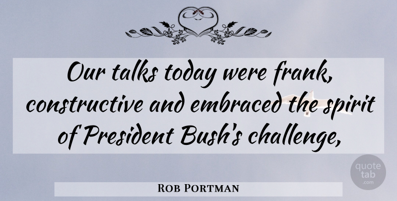 Rob Portman Quote About Embraced, President, Spirit, Talks, Today: Our Talks Today Were Frank...
