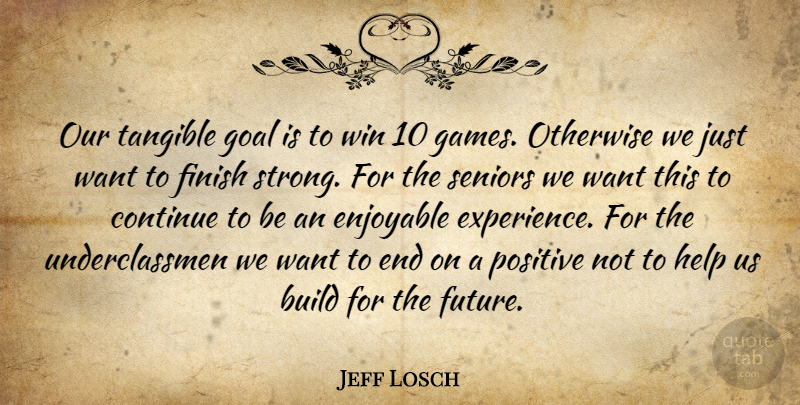 Jeff Losch Quote About Build, Continue, Enjoyable, Finish, Goal: Our Tangible Goal Is To...