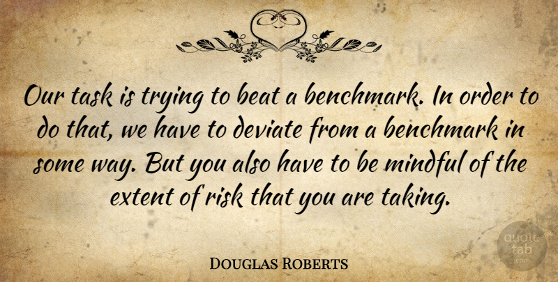 Douglas Roberts Quote About Beat, Benchmark, Deviate, Extent, Mindful: Our Task Is Trying To...