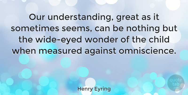 Henry Eyring Quote About Great, Measured, Wonder: Our Understanding Great As It...