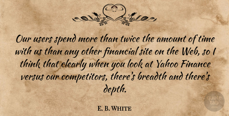 E. B. White Quote About Amount, Breadth, Clearly, Finance, Financial: Our Users Spend More Than...