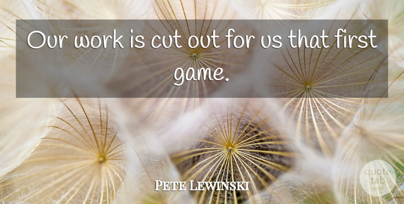 Pete Lewinski Quote About Cut, Work: Our Work Is Cut Out...