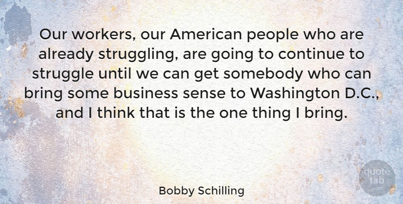 Bobby Schilling Quote About Struggle, Thinking, People: Our Workers Our American People...