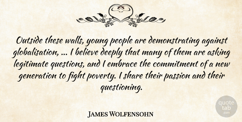 James Wolfensohn Quote About Against, Asking, Believe, Commitment, Deeply: Outside These Walls Young People...