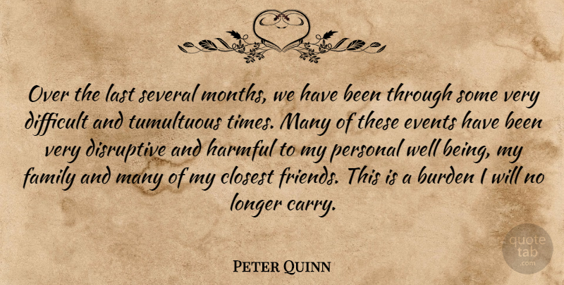 Peter Quinn Quote About Burden, Closest, Difficult, Disruptive, Events: Over The Last Several Months...