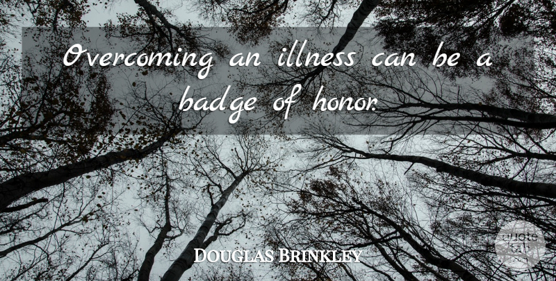 Douglas Brinkley Quote About Badge, Honor, Illness, Overcoming: Overcoming An Illness Can Be...