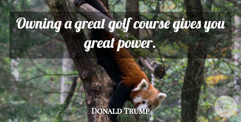 Donald Trump Quote About Course, Gives, Great, Owning, Power: Owning A Great Golf Course...