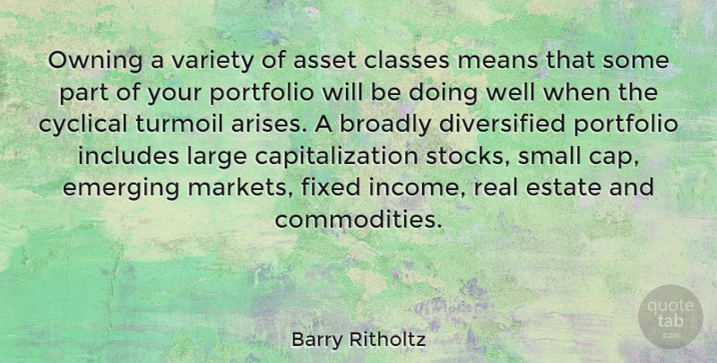 Barry Ritholtz Quote About Asset, Classes, Cyclical, Emerging, Estate: Owning A Variety Of Asset...