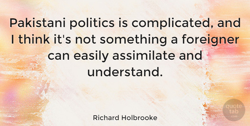 Richard Holbrooke Quote About Assimilate, Easily, Foreigner, Politics: Pakistani Politics Is Complicated And...