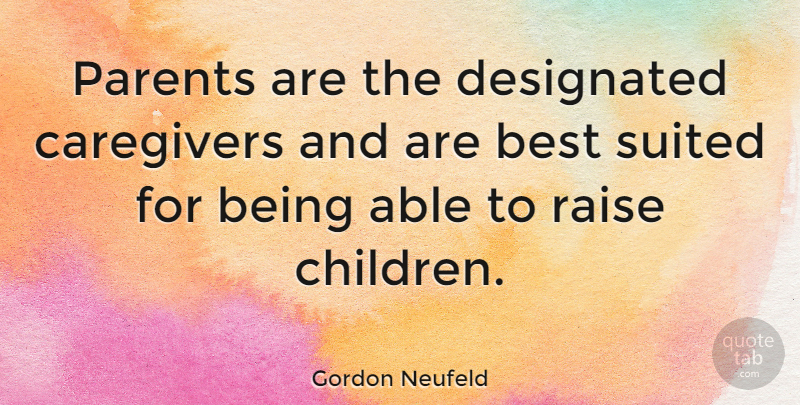 Gordon Neufeld Quote About Best, Suited: Parents Are The Designated Caregivers...