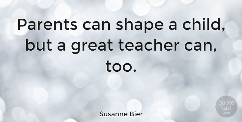 Susanne Bier Quote About Great, Shape, Teacher: Parents Can Shape A Child...