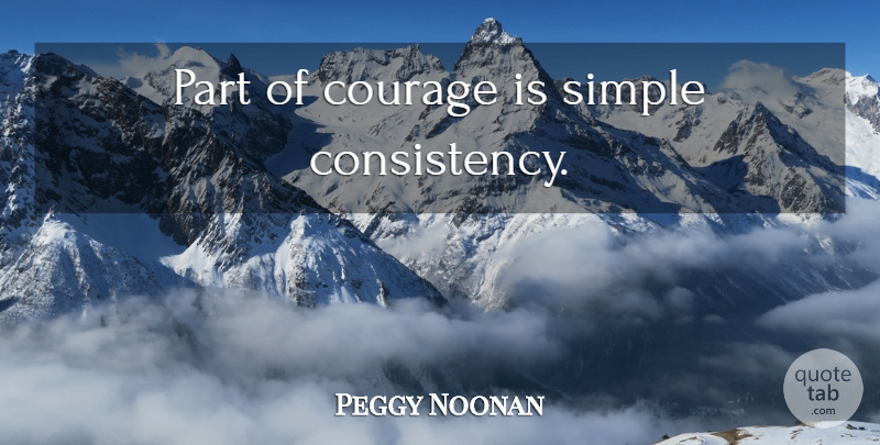 Peggy Noonan Quote About Courage, Simple, Consistency: Part Of Courage Is Simple...