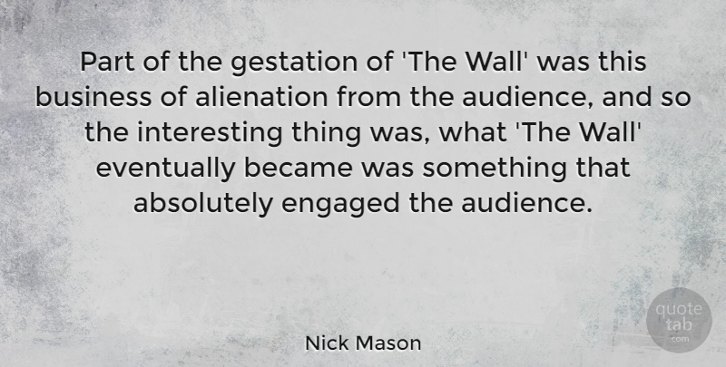 Nick Mason Quote About Absolutely, Alienation, Became, Business, Engaged: Part Of The Gestation Of...