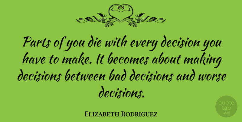 Elizabeth Rodriguez Quote About Bad, Becomes, Decision, Decisions, Die: Parts Of You Die With...
