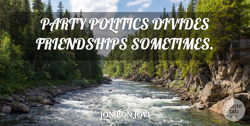 Jon Bon Jovi Quote About Party, Sometimes, Divides: Party Politics Divides Friendships Sometimes...