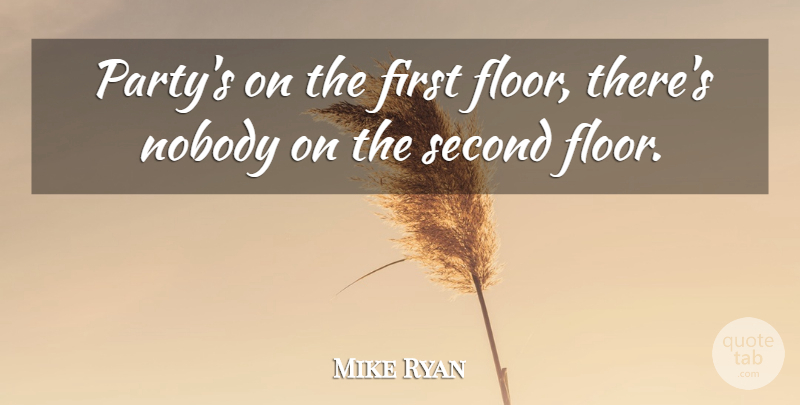 Mike Ryan Quote About Nobody, Second: Partys On The First Floor...
