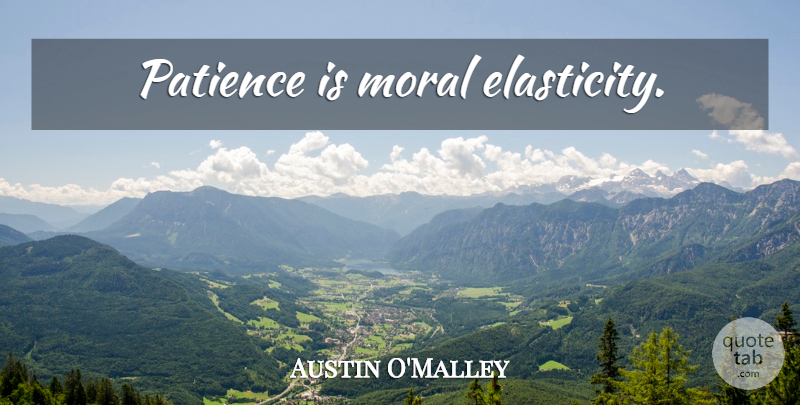 Austin O'Malley Quote About Patience, Moral, Elasticity: Patience Is Moral Elasticity...