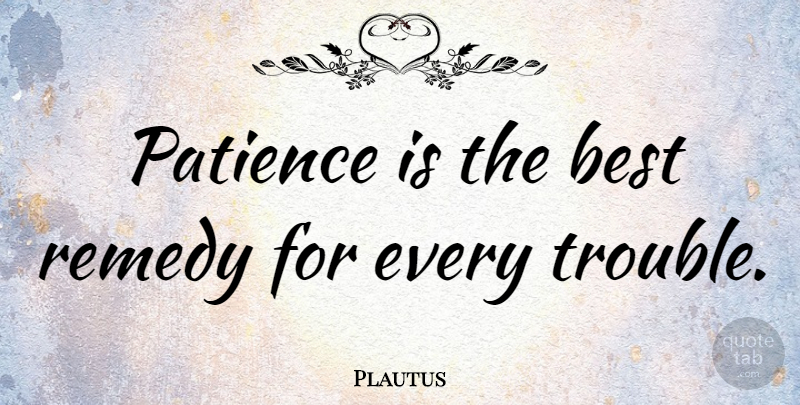 Plautus Quote About Wisdom, Patience, Be Patient: Patience Is The Best Remedy...