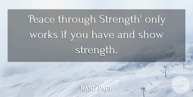 Rand Paul Quote About Peace, Strength: Peace Through Strength Only Works...