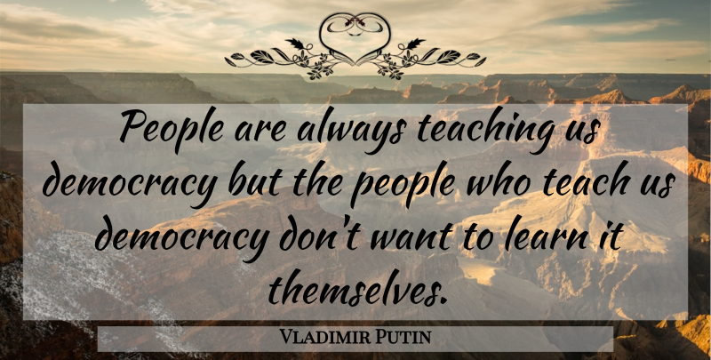 Vladimir Putin Quote About Teaching, People, Democracy: People Are Always Teaching Us...