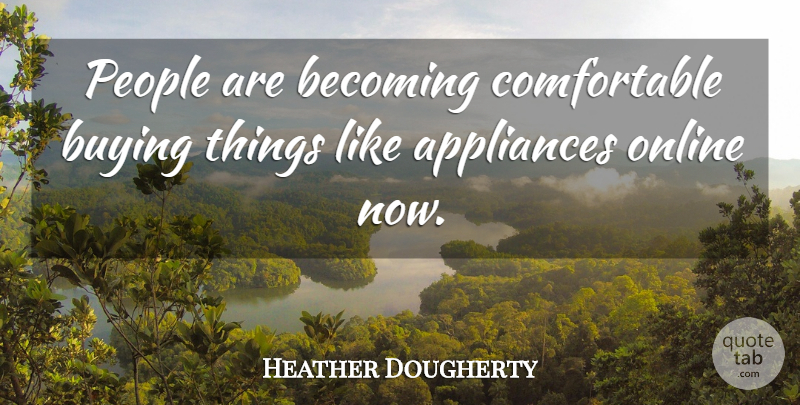 Heather Dougherty Quote About Appliances, Becoming, Buying, Online, People: People Are Becoming Comfortable Buying...