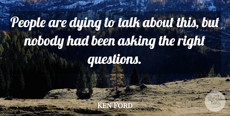 Ken Ford Quote About Asking, Dying, Nobody, People, Talk: People Are Dying To Talk...