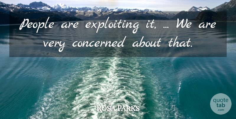 Rosa Parks Quote About Concerned, Exploiting, People: People Are Exploiting It We...