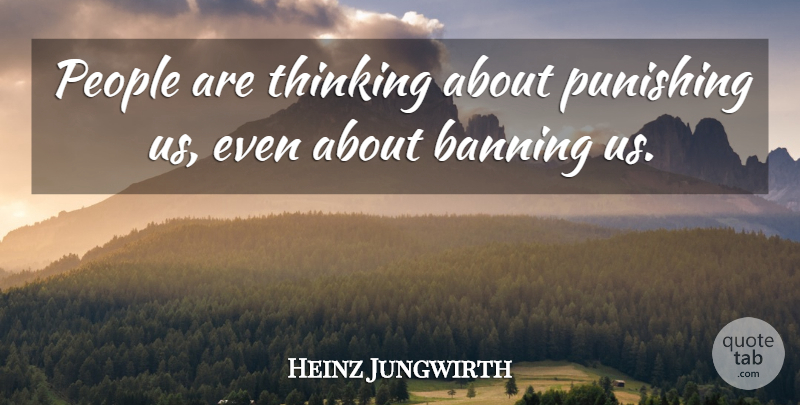 Heinz Jungwirth Quote About Banning, People, Punishing, Thinking: People Are Thinking About Punishing...