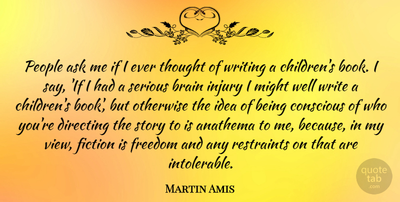 Martin Amis Quote About Anathema, Ask, Conscious, Directing, Fiction: People Ask Me If I...