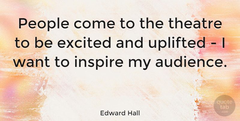 Edward Hall Quote About Excited, People, Uplifted: People Come To The Theatre...