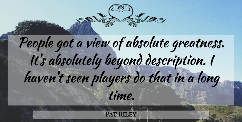 Pat Riley Quote About Absolute, Absolutely, Beyond, Greatness, People: People Got A View Of...