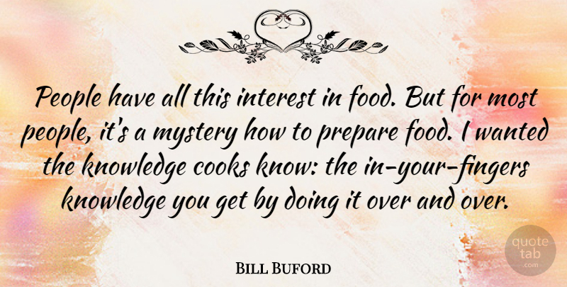 Bill Buford Quote About Cooks, Food, Interest, Knowledge, People: People Have All This Interest...