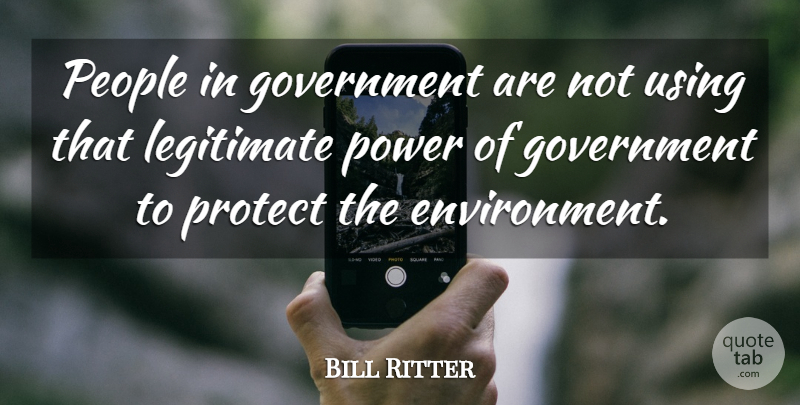 Bill Ritter Quote About Environment, Government, Legitimate, People, Power: People In Government Are Not...