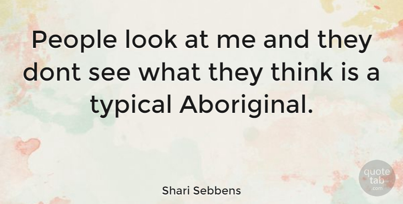 Shari Sebbens Quote About Thinking, People, Looks: People Look At Me And...