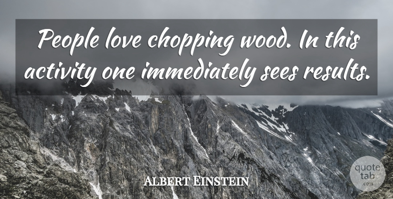 Albert Einstein Quote About Love, Inspirational, Work: People Love Chopping Wood In...