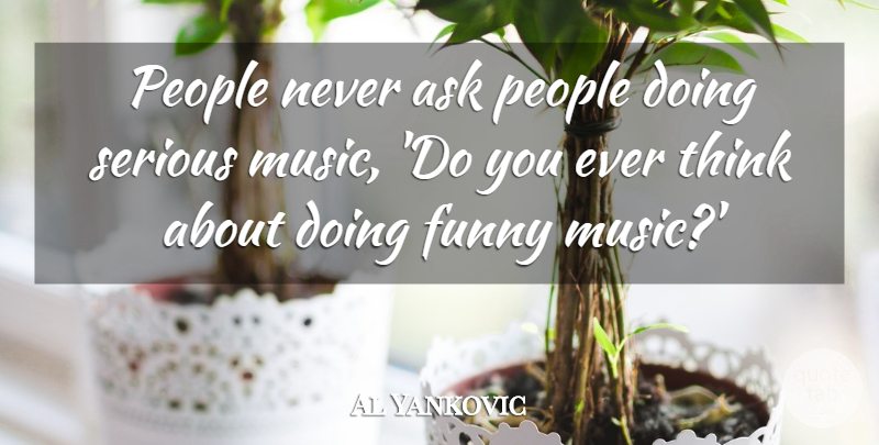 Al Yankovic Quote About Funny, Thinking, People: People Never Ask People Doing...
