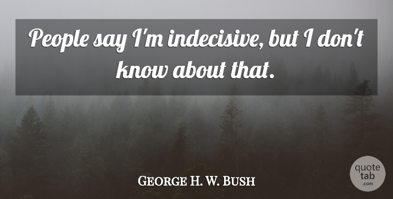 George H. W. Bush Quote About People, Indecisive, Knows: People Say Im Indecisive But...